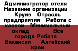 Администратор отеля › Название организации ­ Круиз › Отрасль предприятия ­ Работа с кассой › Минимальный оклад ­ 25 000 - Все города Работа » Вакансии   . Алтайский край